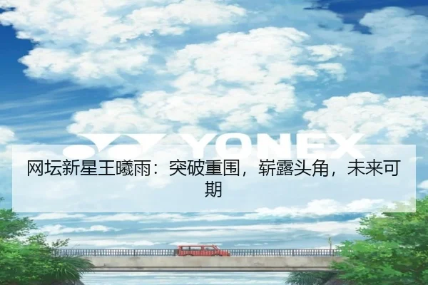 网坛新星王曦雨：突破重围，崭露头角，未来可期